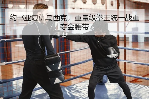 约书亚复仇乌西克，重量级拳王统一战重夺金腰带